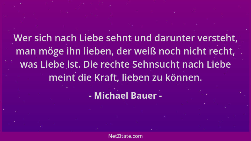 Michael Bauer - Wer sich nach Liebe sehnt und darunter versteht, man möge ihn lieben, der weiß noch nicht recht, was Liebe...