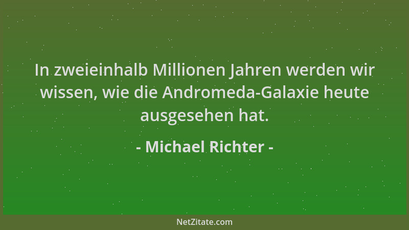 Michael Richter - In zweieinhalb Millionen Jahren werden wir wissen, wie die Andromeda-Galaxie heute ausgesehen hat....