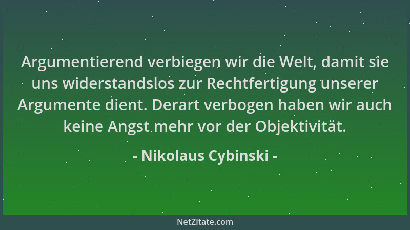 Nikolaus Cybinski - Argumentierend verbiegen wir die Welt, damit sie uns widerstandslos zur Rechtfertigung unserer Argument...
