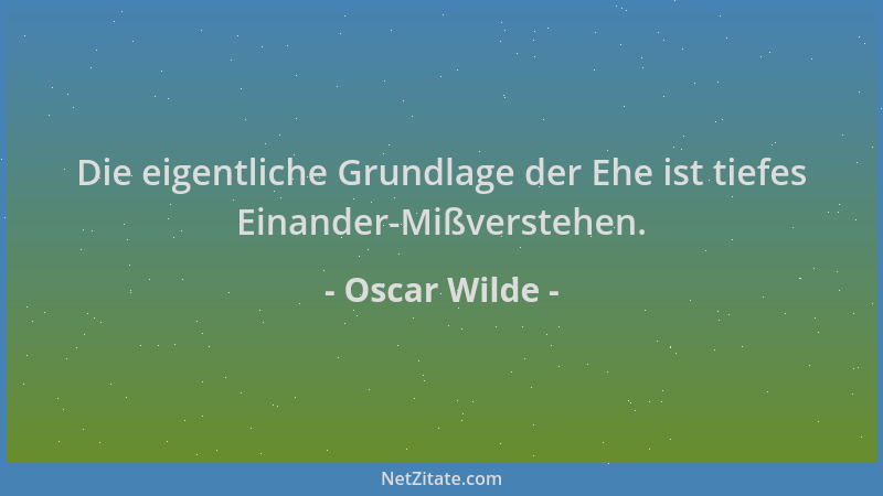 Oscar Wilde - Die eigentliche Grundlage der Ehe ist tiefes Einander-Mißverstehen....