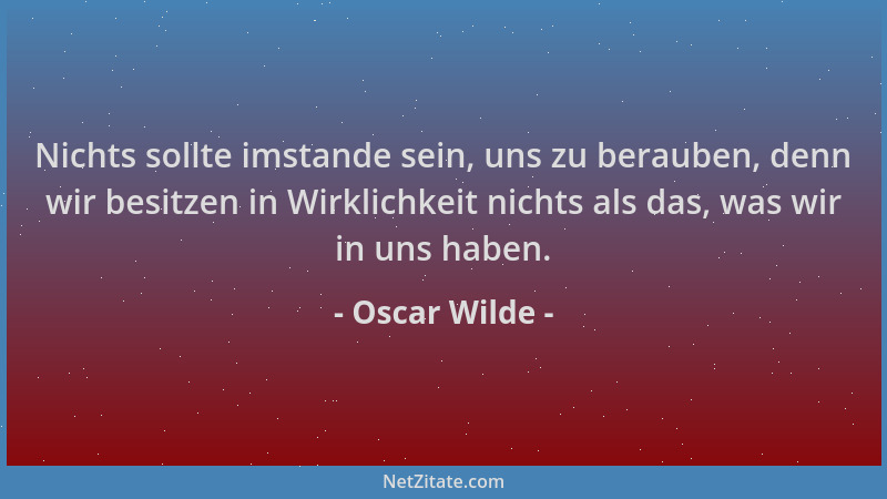 Oscar Wilde - Nichts sollte imstande sein, uns zu berauben, denn wir besitzen in Wirklichkeit nichts als das, was wir in un...