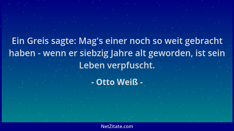 Otto Weiß - Ein Greis sagte: Mag 's einer noch so weit gebracht haben - wenn er siebzig Jahre alt geworden, ist sein Leben v...