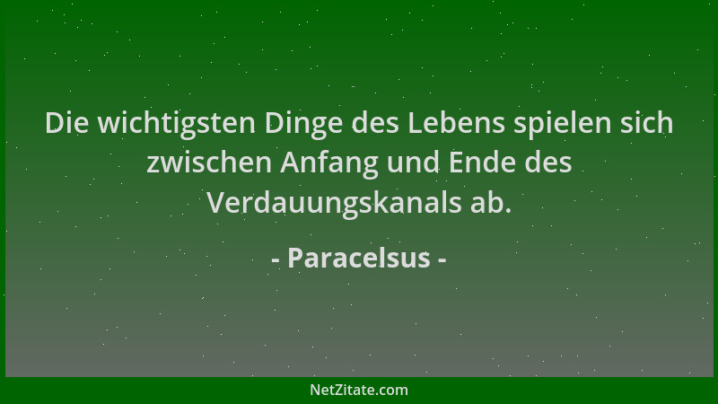 Paracelsus - Die wichtigsten Dinge des Lebens spielen sich zwischen Anfang und Ende des Verdauungskanals ab....