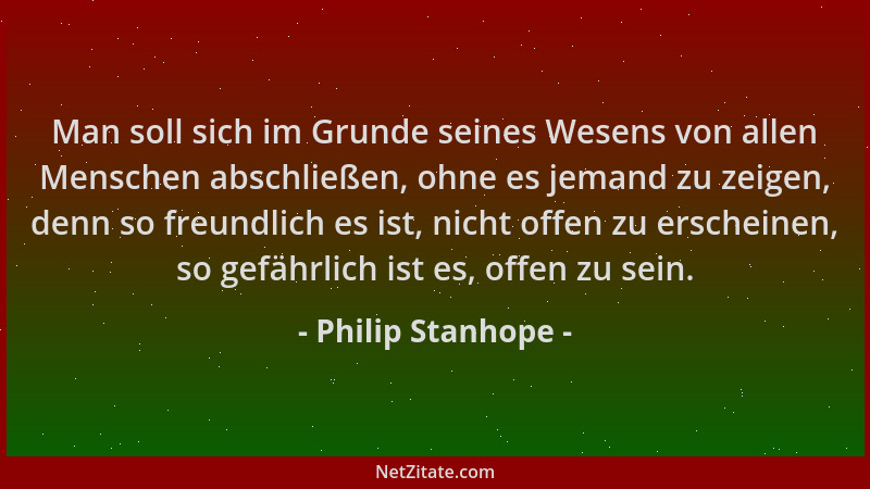 Philip Stanhope - Man soll sich im Grunde seines Wesens von allen Menschen abschließen, ohne es jemand zu zeigen, denn so f...