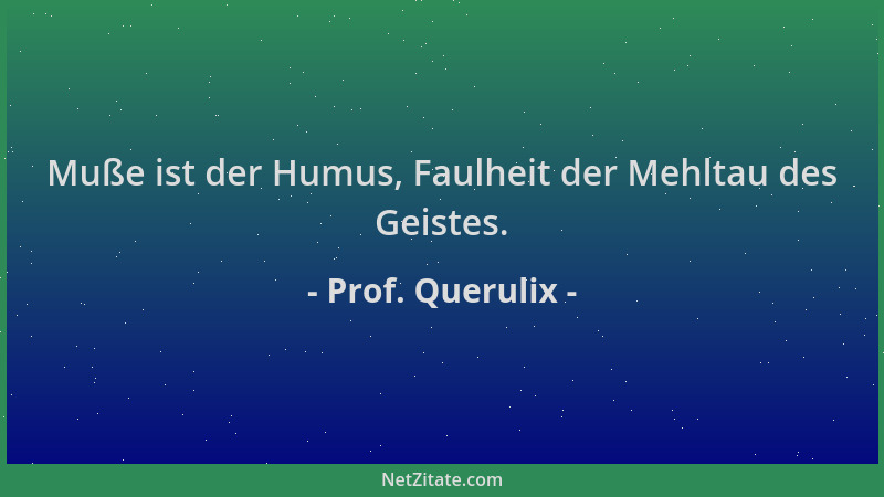 Prof. Querulix - Muße ist der Humus, Faulheit der Mehltau des Geistes....