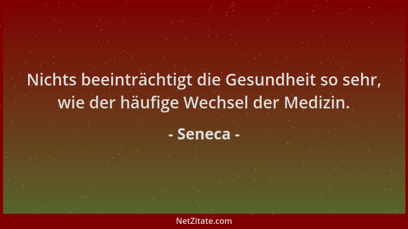 Seneca - Nichts beeinträchtigt die Gesundheit so sehr, wie der häufige Wechsel der Medizin....