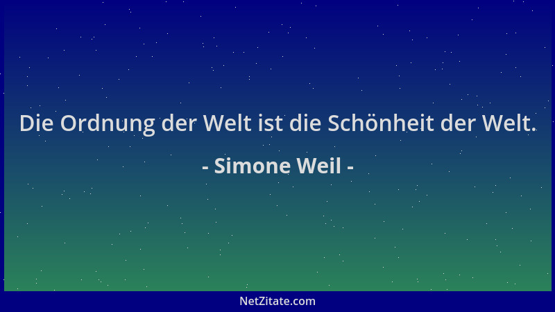 Simone Weil - Die Ordnung der Welt ist die Schönheit der Welt....
