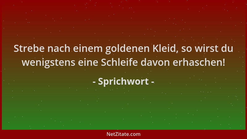 Sprichwort - Strebe nach einem goldenen Kleid, so wirst du wenigstens eine Schleife davon erhaschen!...