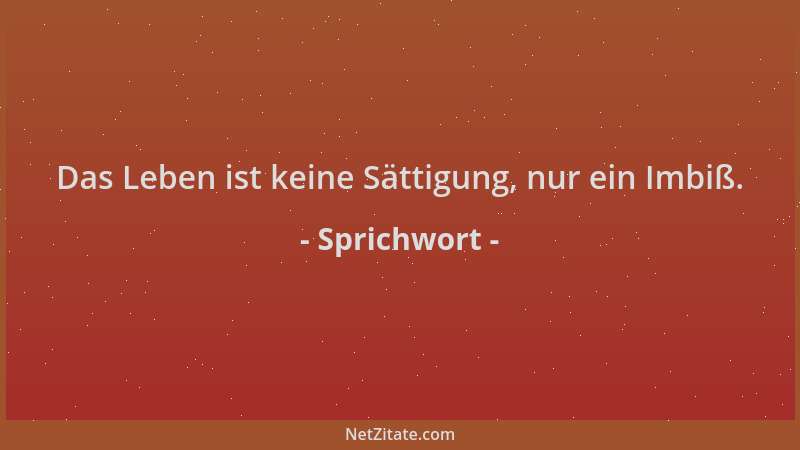 Sprichwort - Das Leben ist keine Sättigung, nur ein Imbiß....