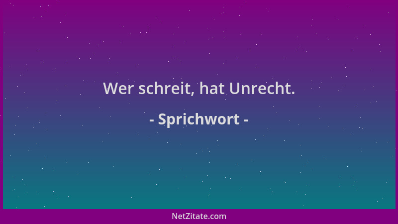 Sprichwort - Wer schreit, hat Unrecht....