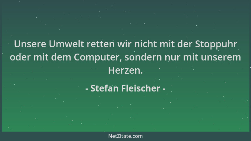 Stefan Fleischer - Unsere Umwelt retten wir nicht mit der Stoppuhr oder mit dem Computer, sondern nur mit unserem Herzen....