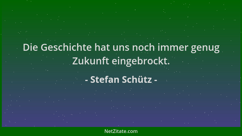 Stefan Schütz - Die Geschichte hat uns noch immer genug Zukunft eingebrockt....