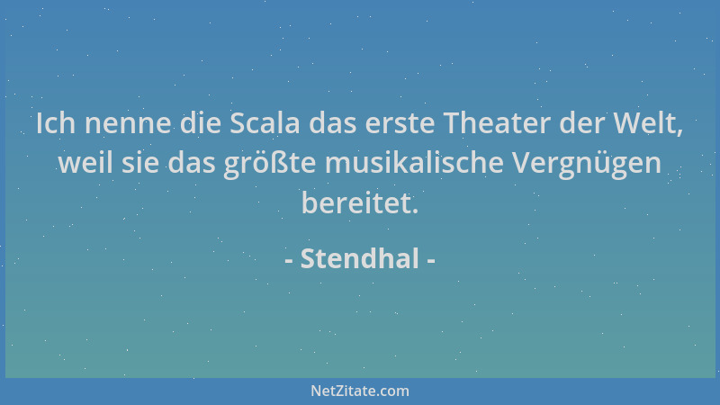 Stendhal - Ich nenne die Scala das erste Theater der Welt, weil sie das größte musikalische Vergnügen bereitet....