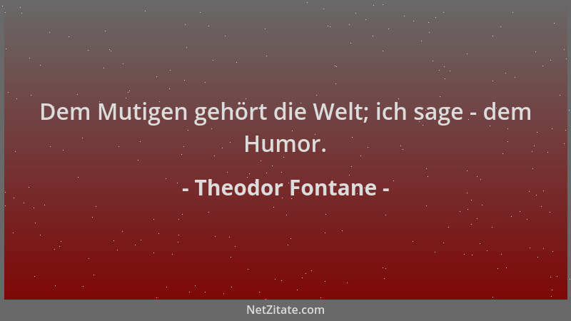 Theodor Fontane - Dem Mutigen gehört die Welt; ich sage - dem Humor....