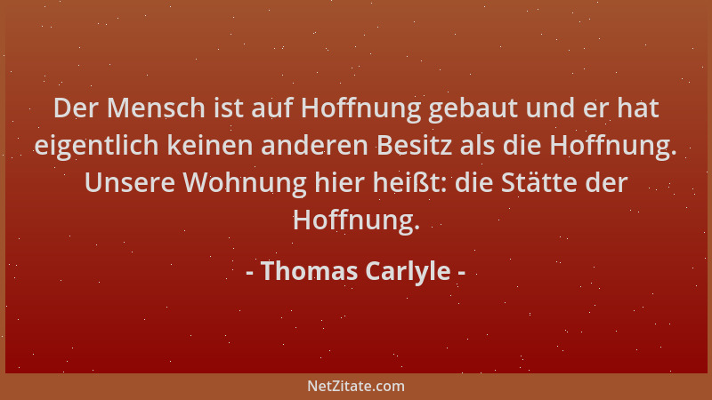 Thomas Carlyle - Der Mensch ist auf Hoffnung gebaut und er hat eigentlich keinen anderen Besitz als die Hoffnung. Unsere Wo...
