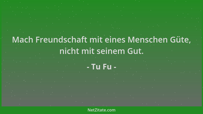 Tu Fu - Mach Freundschaft mit eines Menschen Güte, nicht mit seinem Gut....