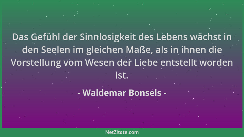 Waldemar Bonsels - Das Gefühl der Sinnlosigkeit des Lebens wächst in den Seelen im gleichen Maße, als in ihnen die Vorstell...