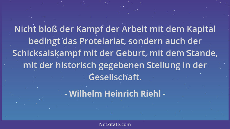 Wilhelm Heinrich Riehl - Nicht bloß der Kampf der Arbeit mit dem Kapital bedingt das Protelariat, sondern auch der Schicksa...