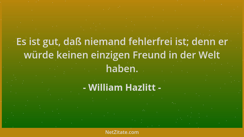 William Hazlitt - Es ist gut, daß niemand fehlerfrei ist; denn er würde keinen einzigen Freund in der Welt haben....