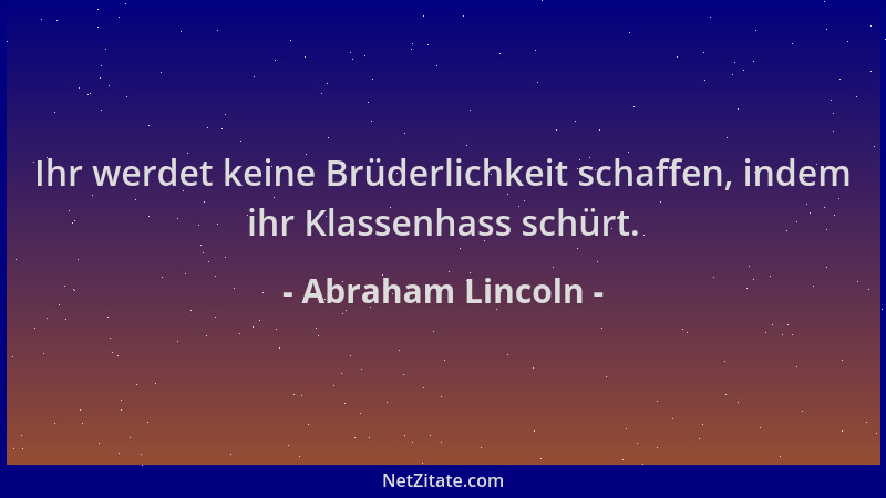 Abraham Lincoln - Ihr werdet keine Brüderlichkeit schaffen, indem ihr Klassenhass schürt....