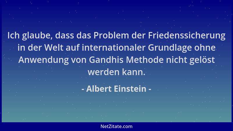 Albert Einstein - Ich glaube, dass das Problem der Friedenssicherung in der Welt auf internationaler Grundlage ohne Anwendu...