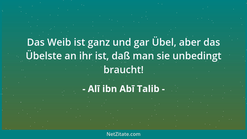 Alī ibn Abī Talib - Das Weib ist ganz und gar Übel, aber das Übelste an ihr ist, daß man sie unbedingt braucht!...