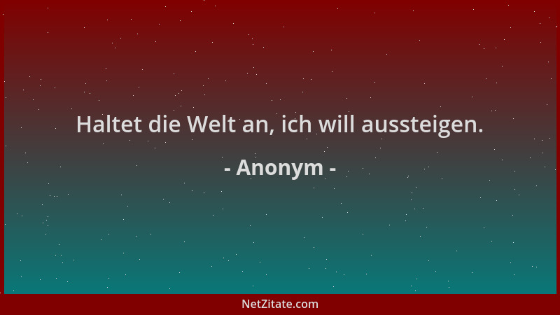 Anonym - Haltet die Welt an, ich will aussteigen....