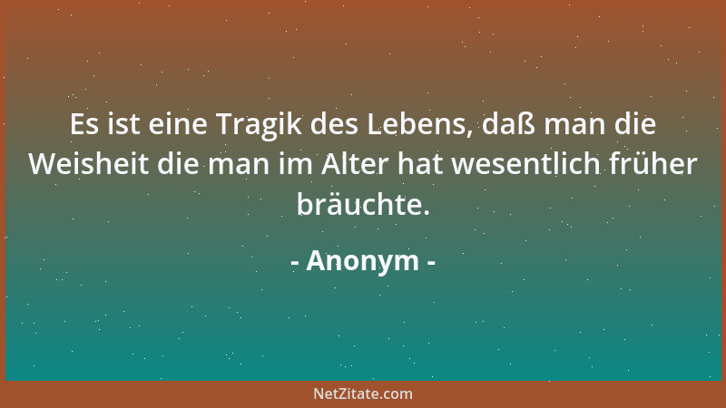 Anonym - Es ist eine Tragik des Lebens, daß man die Weisheit die man im Alter hat wesentlich früher bräuchte....