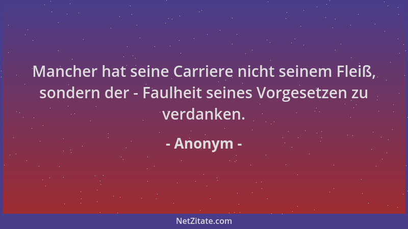 Anonym - Mancher hat seine Carriere nicht seinem Fleiß, sondern der - Faulheit seines Vorgesetzen zu verdanken....