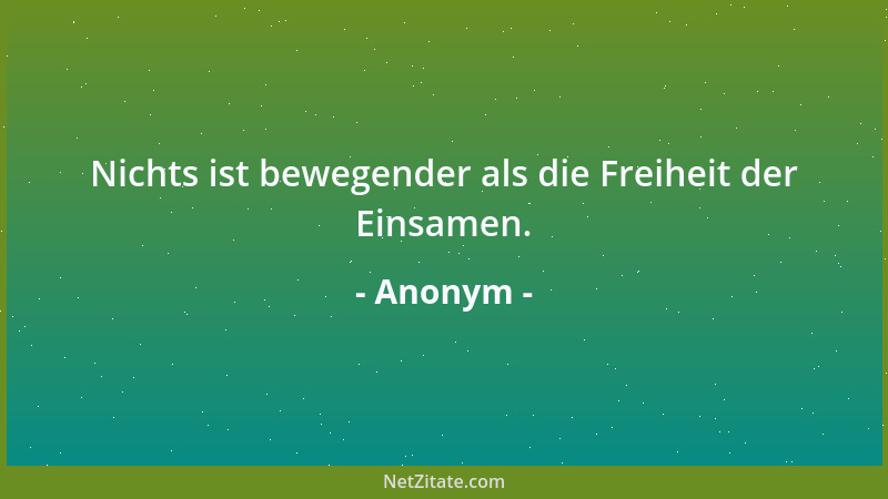 Anonym - Nichts ist bewegender als die Freiheit der Einsamen....