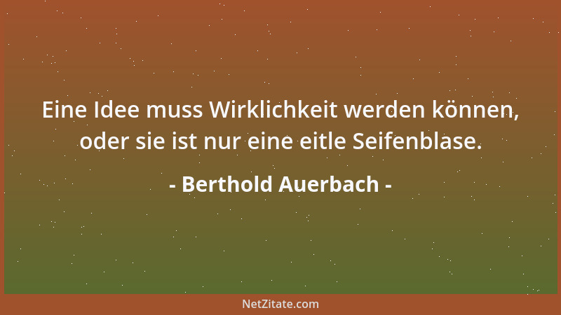 Berthold Auerbach - Eine Idee muss Wirklichkeit werden können, oder sie ist nur eine eitle Seifenblase....