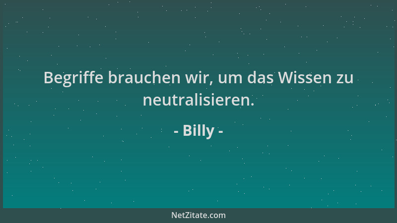 Billy - Begriffe brauchen wir, um das Wissen zu neutralisieren....