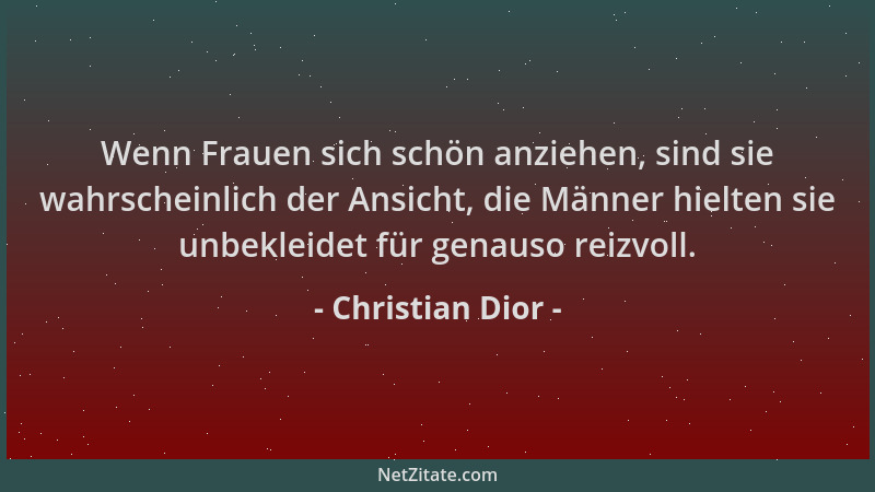 Christian Dior - Wenn Frauen sich schön anziehen, sind sie wahrscheinlich der Ansicht, die Männer hielten sie unbekleidet f...