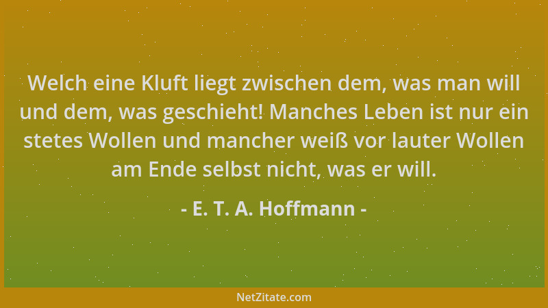 E. T. A. Hoffmann - Welch eine Kluft liegt zwischen dem, was man will und dem, was geschieht! Manches Leben ist nur ein ste...