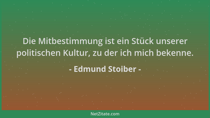 Edmund Stoiber - Die Mitbestimmung ist ein Stück unserer politischen Kultur, zu der ich mich bekenne....