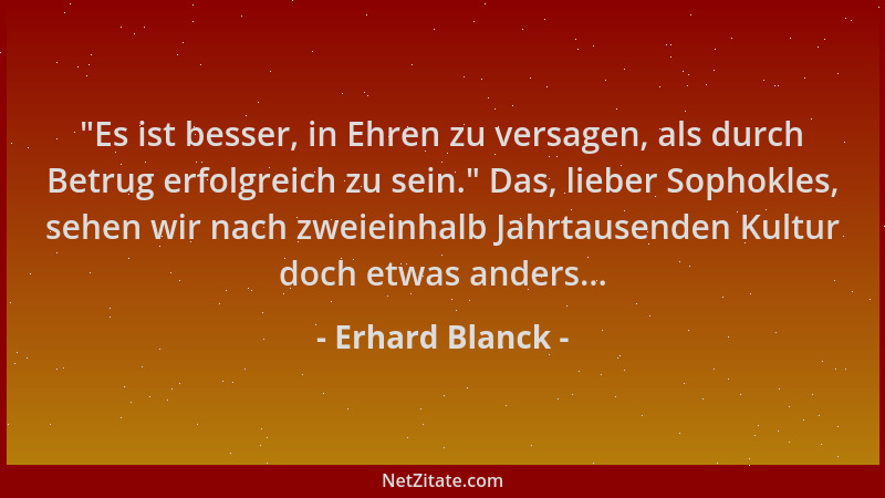 Erhard Blanck -  "Es ist besser, in Ehren zu versagen, als durch Betrug erfolgreich zu sein. " Das, lieber Sophokles, sehen w...