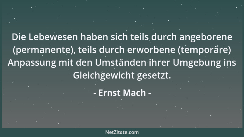 Ernst Mach - Die Lebewesen haben sich teils durch angeborene (permanente), teils durch erworbene (temporäre) Anpassung mit...