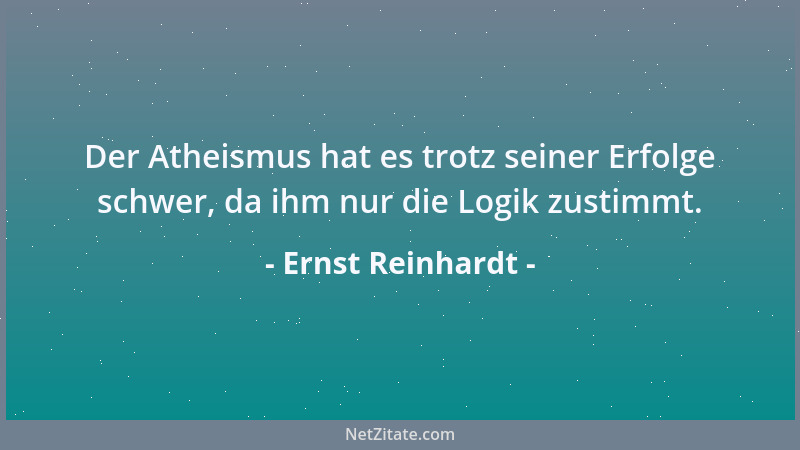 Ernst Reinhardt - Der Atheismus hat es trotz seiner Erfolge schwer, da ihm nur die Logik zustimmt....