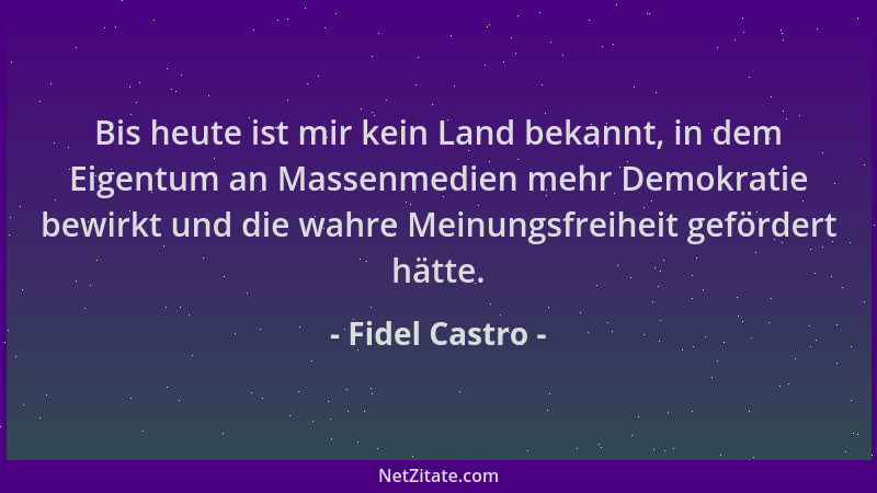 Fidel Castro - Bis heute ist mir kein Land bekannt, in dem Eigentum an Massenmedien mehr Demokratie bewirkt und die wahre M...