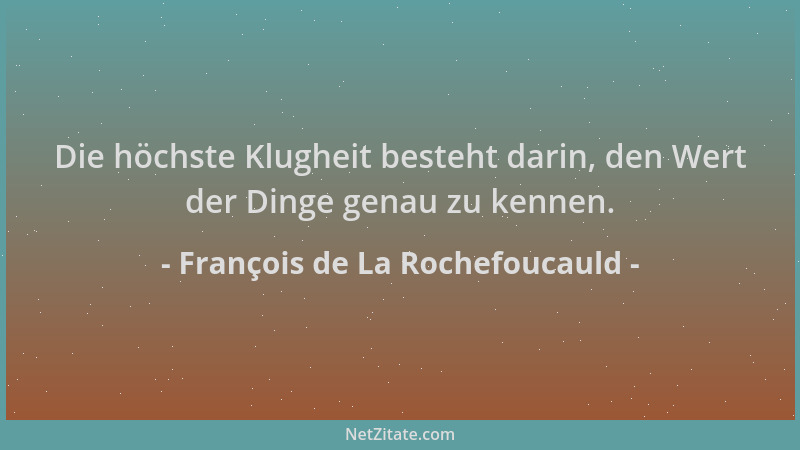 François de La Rochefoucauld - Die höchste Klugheit besteht darin, den Wert der Dinge genau zu kennen....