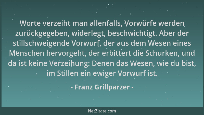 Franz Grillparzer - Worte verzeiht man allenfalls, Vorwürfe werden zurückgegeben, widerlegt, beschwichtigt. Aber der stills...