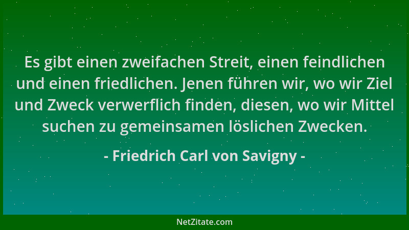 Friedrich Carl von Savigny - Es gibt einen zweifachen Streit, einen feindlichen und einen friedlichen. Jenen führen wir, wo...