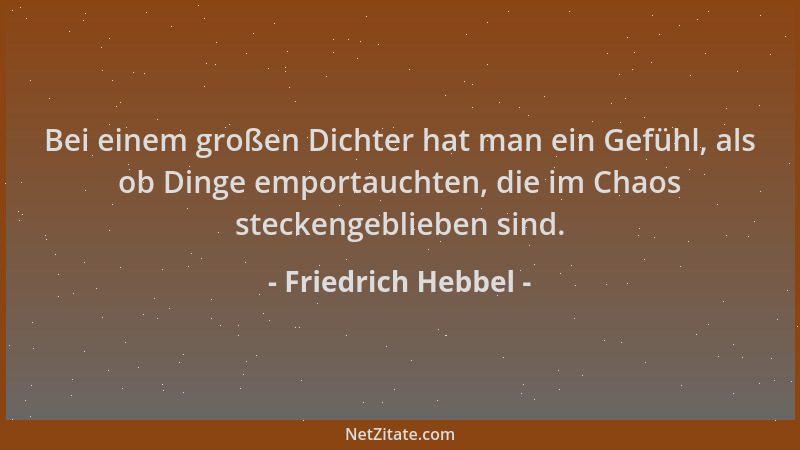 Friedrich Hebbel - Bei einem großen Dichter hat man ein Gefühl, als ob Dinge emportauchten, die im Chaos steckengeblieben s...