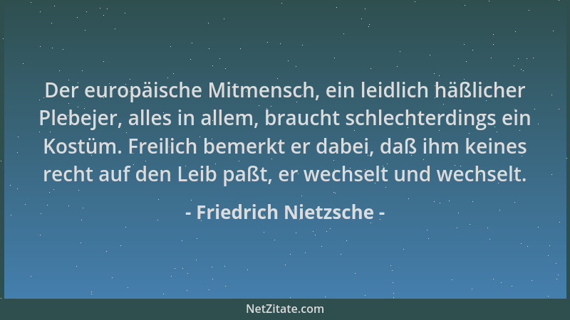 Friedrich Nietzsche - Der europäische Mitmensch, ein leidlich häßlicher Plebejer, alles in allem, braucht schlechterdings e...