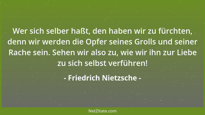 Friedrich Nietzsche - Wer sich selber haßt, den haben wir zu fürchten, denn wir werden die Opfer seines Grolls und seiner R...