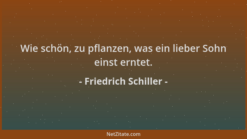 Friedrich Schiller - Wie schön, zu pflanzen, was ein lieber Sohn einst erntet....