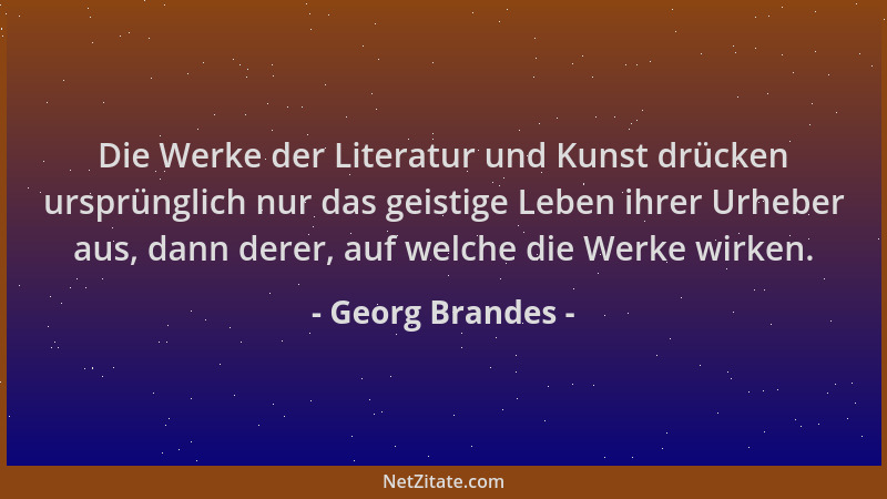 Georg Brandes - Die Werke der Literatur und Kunst drücken ursprünglich nur das geistige Leben ihrer Urheber aus, dann derer...
