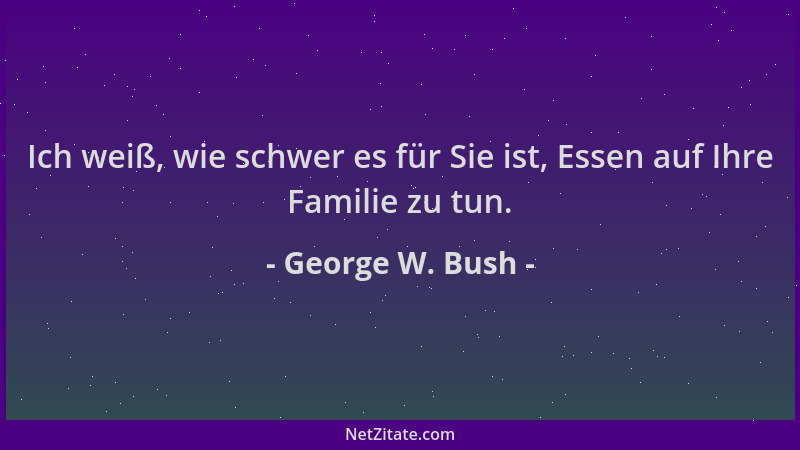 George W. Bush - Ich weiß, wie schwer es für Sie ist, Essen auf Ihre Familie zu tun....