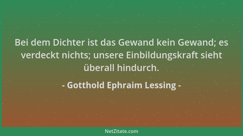 Gotthold Ephraim Lessing - Bei dem Dichter ist das Gewand kein Gewand; es verdeckt nichts; unsere Einbildungskraft sieht üb...