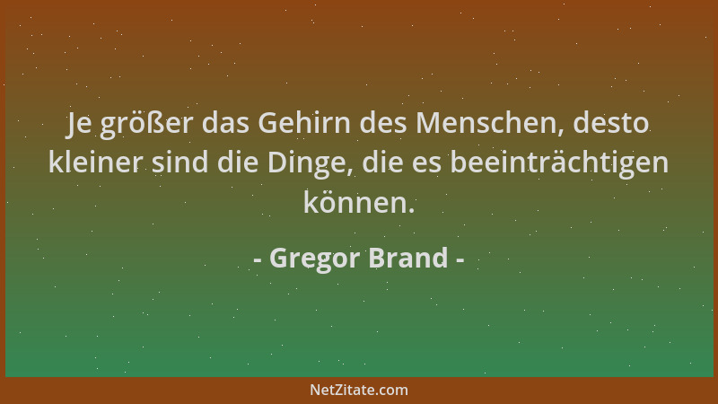 Gregor Brand - Je größer das Gehirn des Menschen, desto kleiner sind die Dinge, die es beeinträchtigen können....